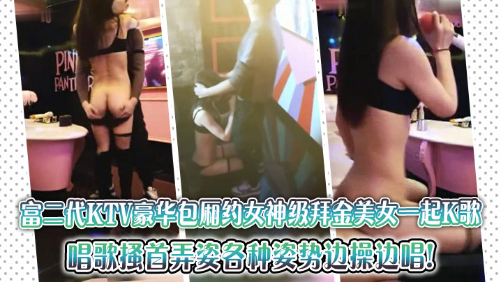 富二代KTV豪华包厢约女神级拜金美女一起K歌，唱歌搔首弄姿各种姿势边操边唱!}