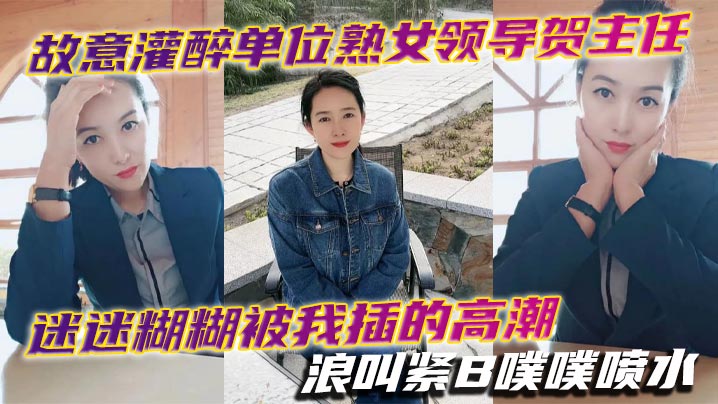 故意灌醉单位熟女领导贺主任迷迷糊糊被我插的高潮浪叫紧B噗噗喷水}