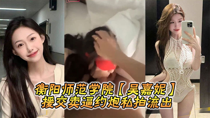衡陽師範學院【吳嘉妮】援交賣逼約炮私拍流出