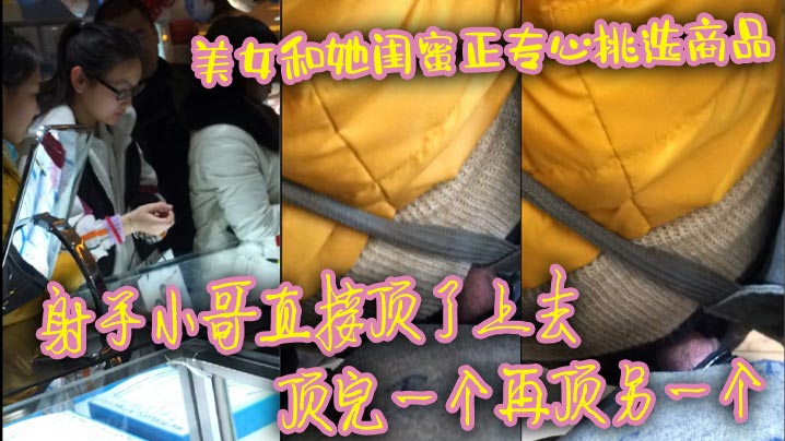 美女和她閨蜜正專心挑選商品 射手小哥直接頂了上去 頂完一個再頂另一個 最後還是牛仔褲有感覺 直接頂射美女一屁股